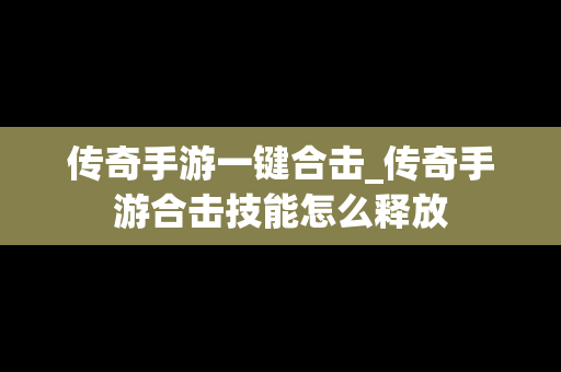 传奇手游一键合击_传奇手游合击技能怎么释放