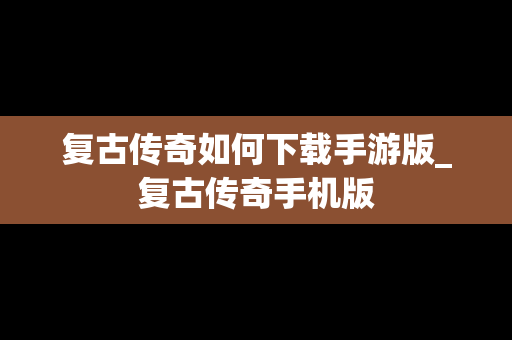 复古传奇如何下载手游版_复古传奇手机版