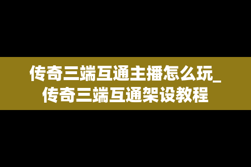 传奇三端互通主播怎么玩_传奇三端互通架设教程