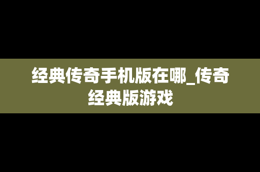 经典传奇手机版在哪_传奇经典版游戏