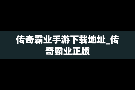 传奇霸业手游下载地址_传奇霸业正版