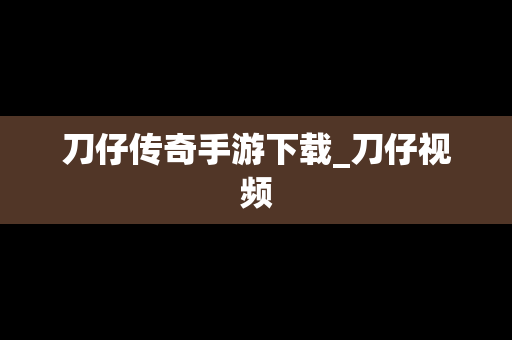 刀仔传奇手游下载_刀仔视频