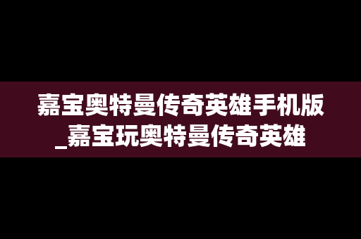 嘉宝奥特曼传奇英雄手机版_嘉宝玩奥特曼传奇英雄