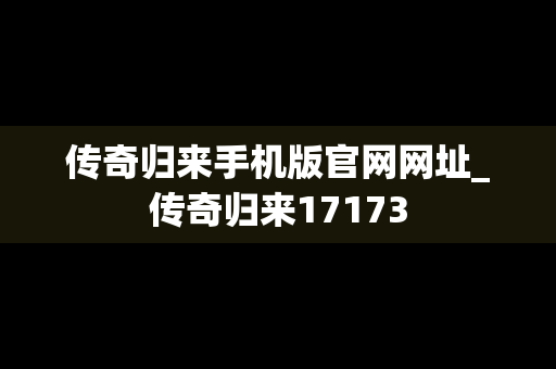 传奇归来手机版官网网址_传奇归来17173
