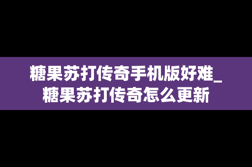 糖果苏打传奇手机版好难_糖果苏打传奇怎么更新