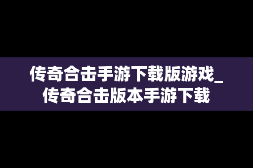 传奇合击手游下载版游戏_传奇合击版本手游下载