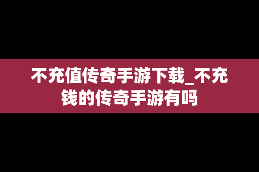 不充值传奇手游下载_不充钱的传奇手游有吗
