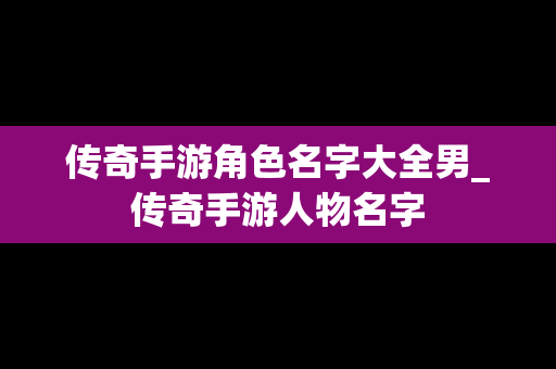 传奇手游角色名字大全男_传奇手游人物名字