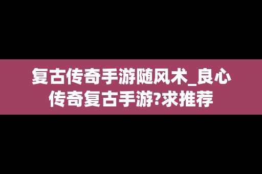 复古传奇手游随风术_良心传奇复古手游?求推荐