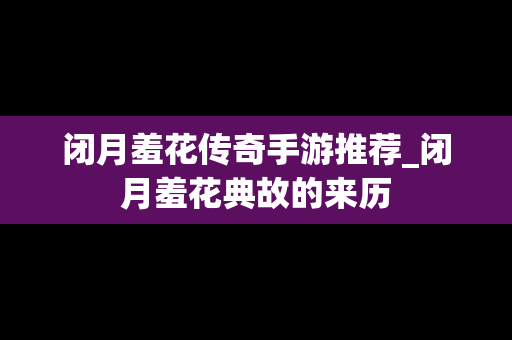 闭月羞花传奇手游推荐_闭月羞花典故的来历