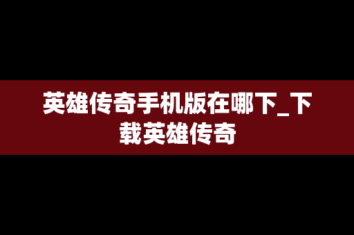 英雄传奇手机版在哪下_下载英雄传奇