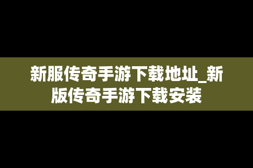 新服传奇手游下载地址_新版传奇手游下载安装
