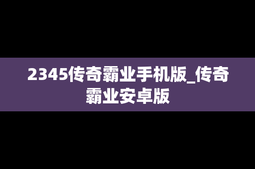 2345传奇霸业手机版_传奇霸业安卓版