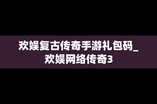 欢娱复古传奇手游礼包码_欢娱网络传奇3