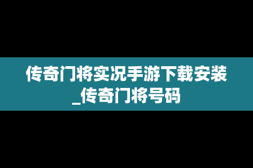 传奇门将实况手游下载安装_传奇门将号码