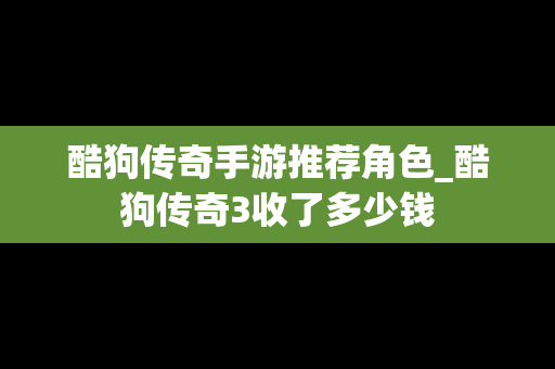 酷狗传奇手游推荐角色_酷狗传奇3收了多少钱