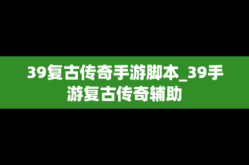 39复古传奇手游脚本_39手游复古传奇辅助