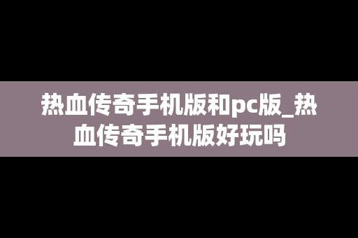 热血传奇手机版和pc版_热血传奇手机版好玩吗
