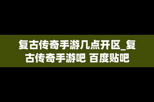 复古传奇手游几点开区_复古传奇手游吧 百度贴吧