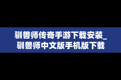 驯兽师传奇手游下载安装_驯兽师中文版手机版下载