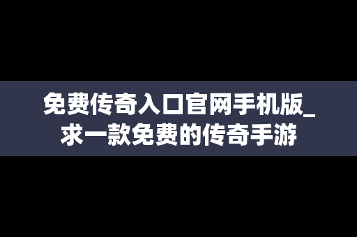免费传奇入口官网手机版_求一款免费的传奇手游