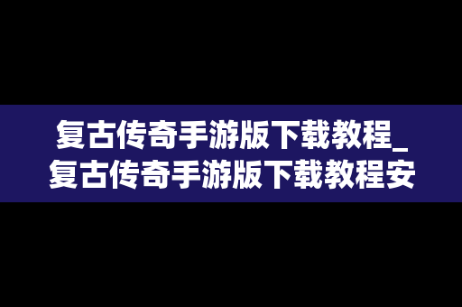 复古传奇手游版下载教程_复古传奇手游版下载教程安装