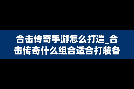 合击传奇手游怎么打造_合击传奇什么组合适合打装备