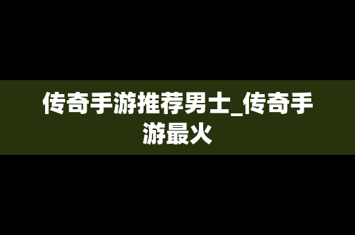 传奇手游推荐男士_传奇手游最火