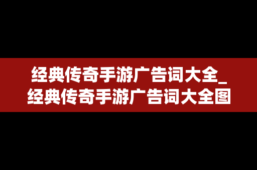 经典传奇手游广告词大全_经典传奇手游广告词大全图片