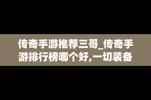 传奇手游推荐三哥_传奇手游排行榜哪个好,一切装备靠打
