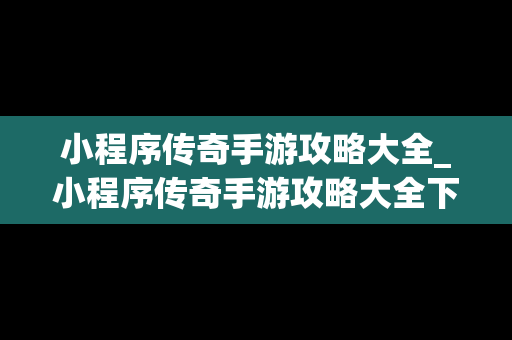小程序传奇手游攻略大全_小程序传奇手游攻略大全下载