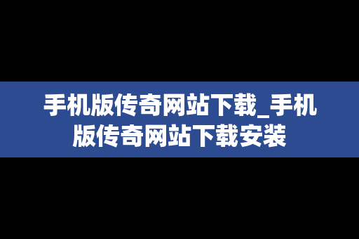 手机版传奇网站下载_手机版传奇网站下载安装