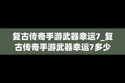 复古传奇手游武器幸运7_复古传奇手游武器幸运7多少钱