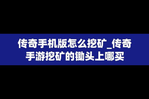 传奇手机版怎么挖矿_传奇手游挖矿的锄头上哪买