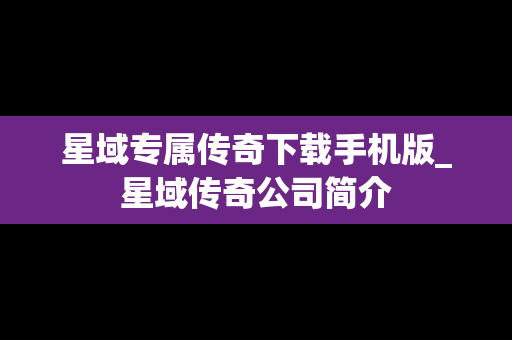 星域专属传奇下载手机版_星域传奇公司简介