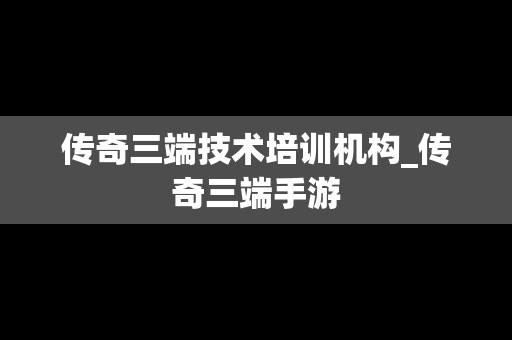 传奇三端技术培训机构_传奇三端手游