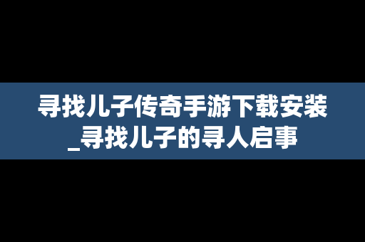 寻找儿子传奇手游下载安装_寻找儿子的寻人启事