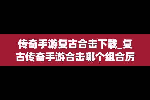 传奇手游复古合击下载_复古传奇手游合击哪个组合厉害