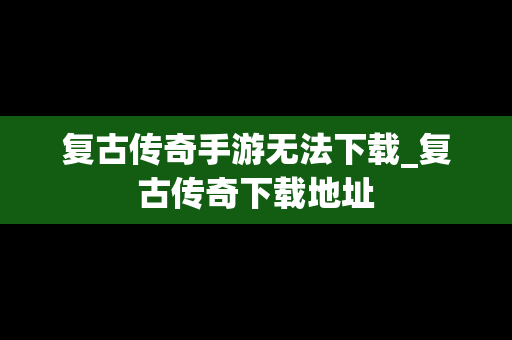 复古传奇手游无法下载_复古传奇下载地址