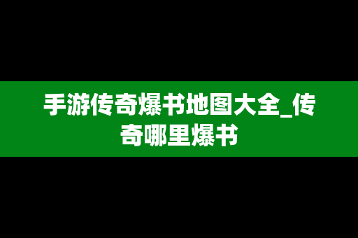 手游传奇爆书地图大全_传奇哪里爆书