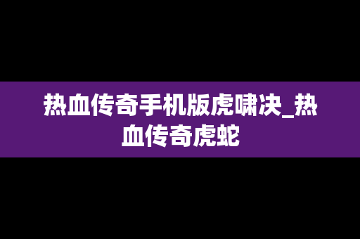 热血传奇手机版虎啸决_热血传奇虎蛇