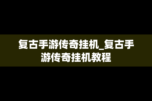 复古手游传奇挂机_复古手游传奇挂机教程