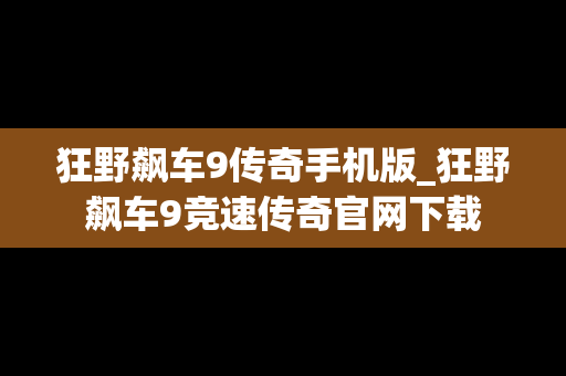 狂野飙车9传奇手机版_狂野飙车9竞速传奇官网下载