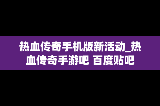 热血传奇手机版新活动_热血传奇手游吧 百度贴吧