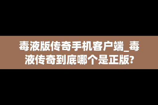 毒液版传奇手机客户端_毒液传奇到底哪个是正版?