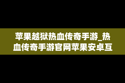 苹果越狱热血传奇手游_热血传奇手游官网苹果安卓互通