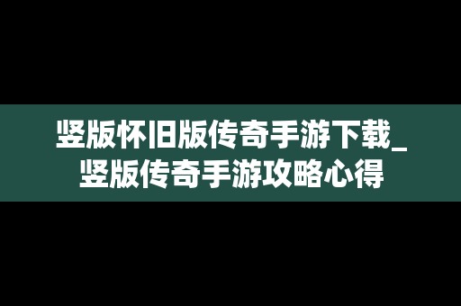 竖版怀旧版传奇手游下载_竖版传奇手游攻略心得
