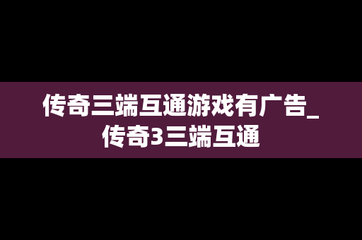 传奇三端互通游戏有广告_传奇3三端互通