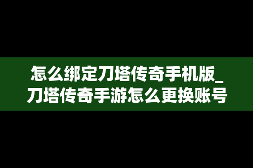 怎么绑定刀塔传奇手机版_刀塔传奇手游怎么更换账号