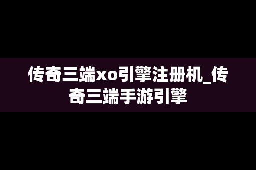 传奇三端xo引擎注册机_传奇三端手游引擎